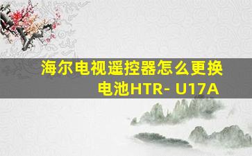 海尔电视遥控器怎么更换电池HTR- U17A